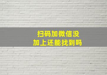 扫码加微信没加上还能找到吗