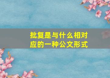 批复是与什么相对应的一种公文形式