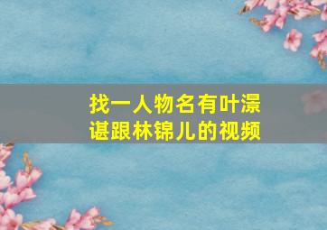 找一人物名有叶澋谌跟林锦儿的视频