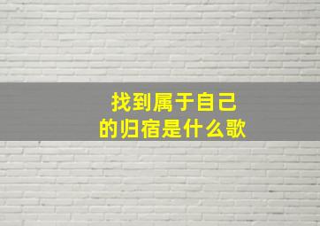 找到属于自己的归宿是什么歌