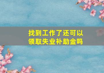 找到工作了还可以领取失业补助金吗