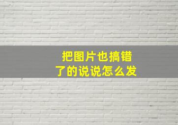 把图片也搞错了的说说怎么发