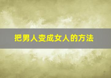 把男人变成女人的方法