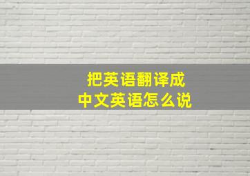 把英语翻译成中文英语怎么说