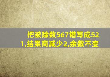 把被除数567错写成521,结果商减少2,余数不变