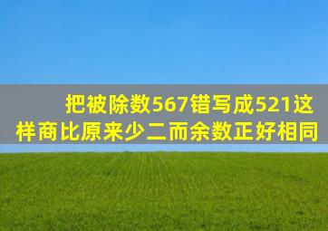 把被除数567错写成521这样商比原来少二而余数正好相同