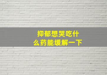 抑郁想哭吃什么药能缓解一下