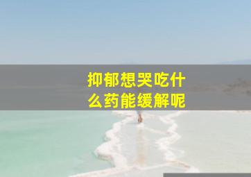 抑郁想哭吃什么药能缓解呢