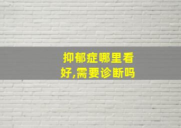 抑郁症哪里看好,需要诊断吗