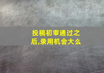 投稿初审通过之后,录用机会大么