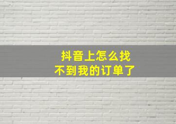 抖音上怎么找不到我的订单了