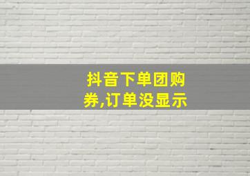 抖音下单团购券,订单没显示