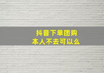 抖音下单团购本人不去可以么