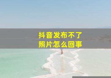 抖音发布不了照片怎么回事