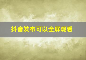 抖音发布可以全屏观看