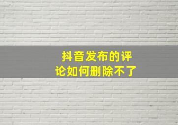 抖音发布的评论如何删除不了