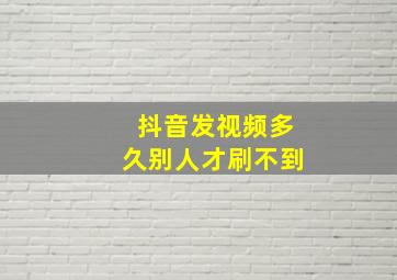 抖音发视频多久别人才刷不到