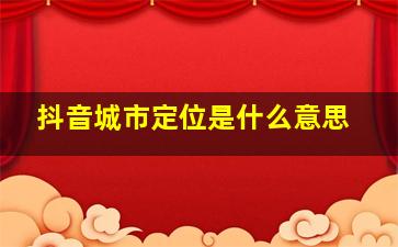 抖音城市定位是什么意思