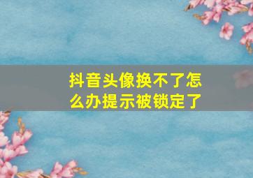 抖音头像换不了怎么办提示被锁定了