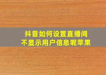 抖音如何设置直播间不显示用户信息呢苹果