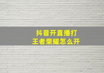 抖音开直播打王者荣耀怎么开