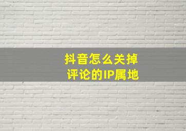 抖音怎么关掉评论的IP属地