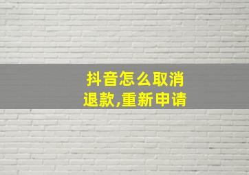 抖音怎么取消退款,重新申请