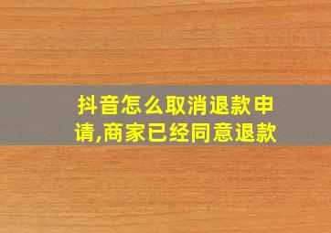 抖音怎么取消退款申请,商家已经同意退款