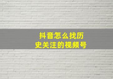 抖音怎么找历史关注的视频号