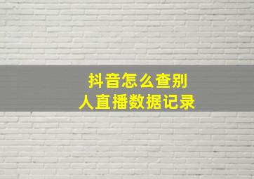 抖音怎么查别人直播数据记录