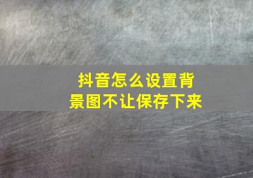 抖音怎么设置背景图不让保存下来