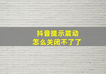 抖音提示震动怎么关闭不了了