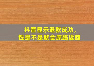 抖音显示退款成功,钱是不是就会原路返回