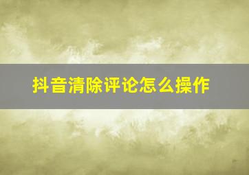 抖音清除评论怎么操作