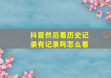 抖音然后看历史记录有记录吗怎么看