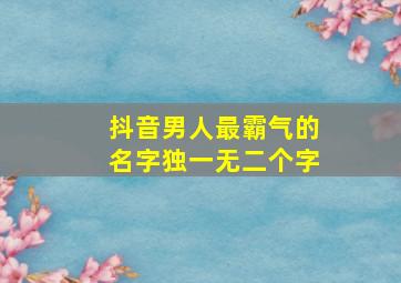 抖音男人最霸气的名字独一无二个字