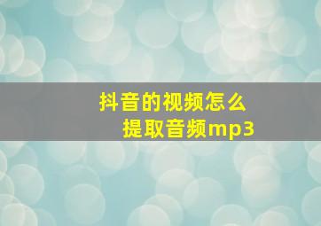 抖音的视频怎么提取音频mp3