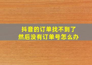 抖音的订单找不到了然后没有订单号怎么办