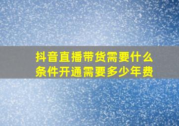 抖音直播带货需要什么条件开通需要多少年费