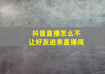 抖音直播怎么不让好友进来直播间