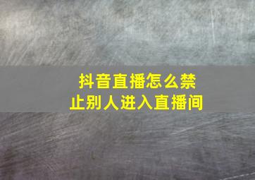 抖音直播怎么禁止别人进入直播间