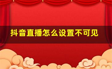 抖音直播怎么设置不可见