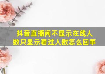 抖音直播间不显示在线人数只显示看过人数怎么回事