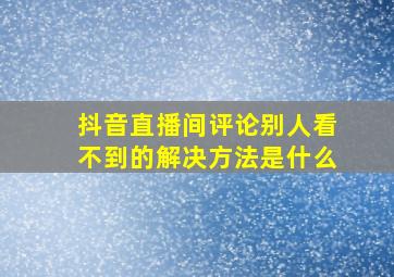 抖音直播间评论别人看不到的解决方法是什么