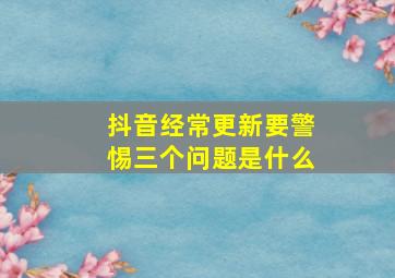 抖音经常更新要警惕三个问题是什么