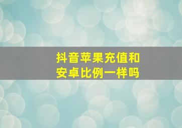 抖音苹果充值和安卓比例一样吗