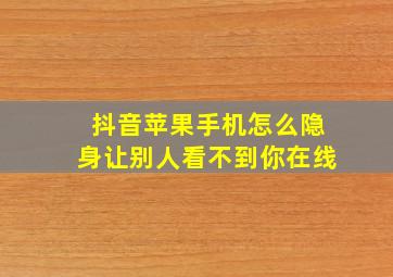 抖音苹果手机怎么隐身让别人看不到你在线