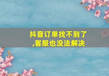 抖音订单找不到了,客服也没法解决