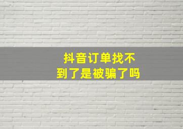 抖音订单找不到了是被骗了吗