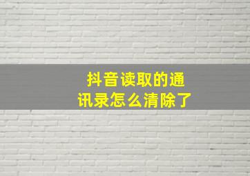 抖音读取的通讯录怎么清除了